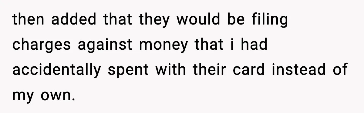 then added that they would be filing charges against money that i had accidentally spent with their card instead of my own.