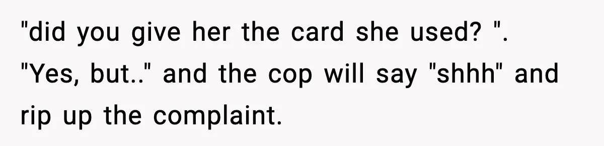 "did you give her the card she used? ". "Yes, but.." and the cop will say "shhh" and rip up the complaint.