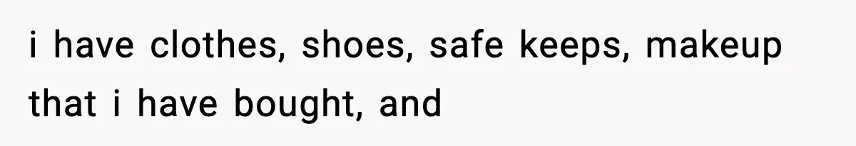 i have clothes, shoes, safe keeps, makeup that i have bought, and