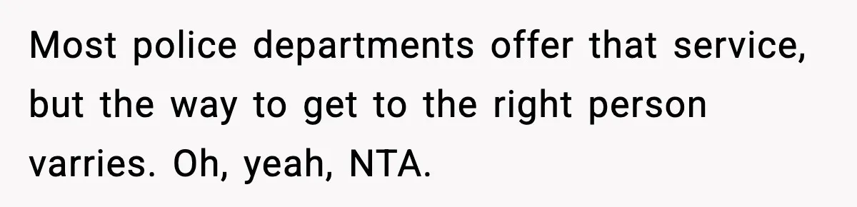 Most police departments offer that service, but the way to get to the right person varries. Oh, yeah, NTA.