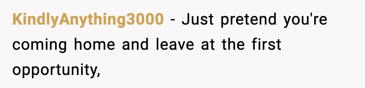 KindlyAnything3000 − Just pretend you're coming home and leave at the first opportunity,