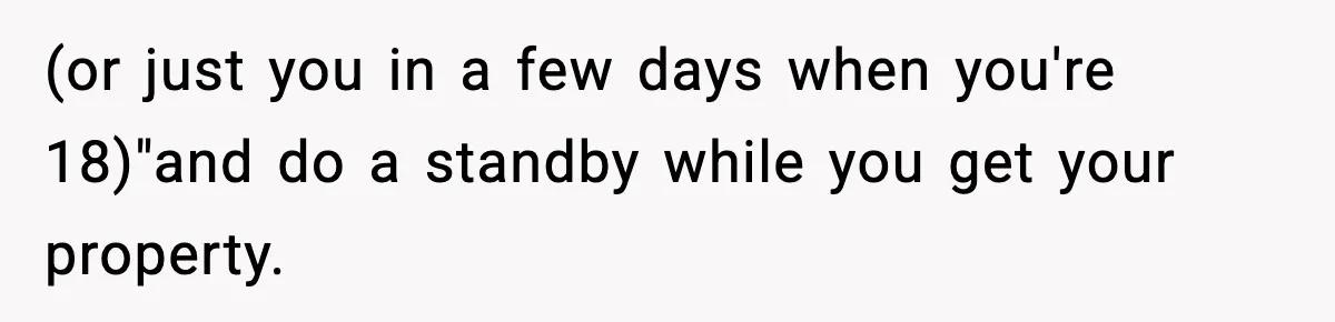 (or just you in a few days when you're 18)"and do a standby while you get your property.
