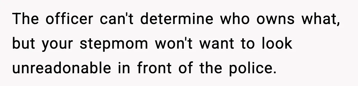 The officer can't determine who owns what, but your stepmom won't want to look unreadonable in front of the police.