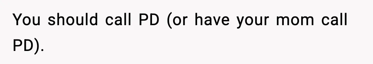You should call PD (or have your mom call PD).