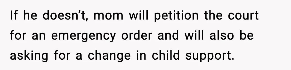 If he doesn’t, mom will petition the court for an emergency order and will also be asking for a change in child support.