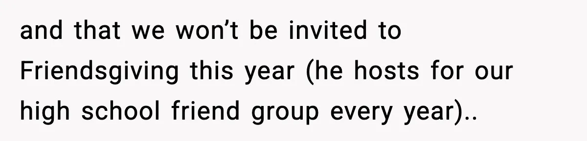 Couple Refuses To Follow Friend’s Parents’ Strange Sleeping Rule, Leaves For Hotel and that we won’t be invited to Friendsgiving this year (he hosts for our high school friend group every year)..