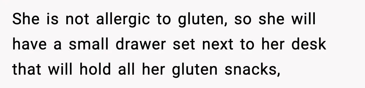Sister Demands Full Kitchen Access, Even Though Gluten Makes Her Sibling Sick She is not allergic to gluten, so she will have a small drawer set next to her desk that will hold all her gluten snacks,