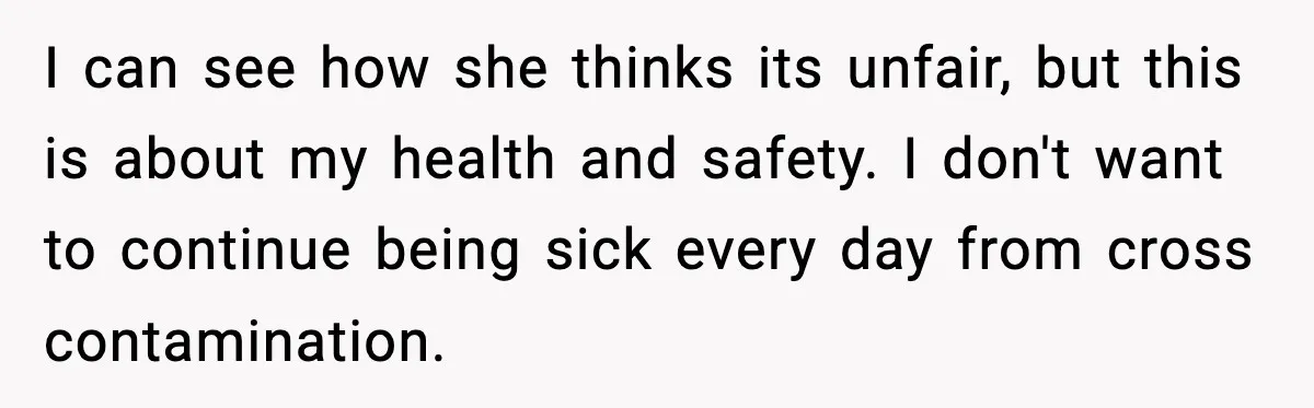 Sister Demands Full Kitchen Access, Even Though Gluten Makes Her Sibling Sick I can see how she thinks its unfair, but this is about my health and safety. I don't want to continue being sick every day from cross contamination.
