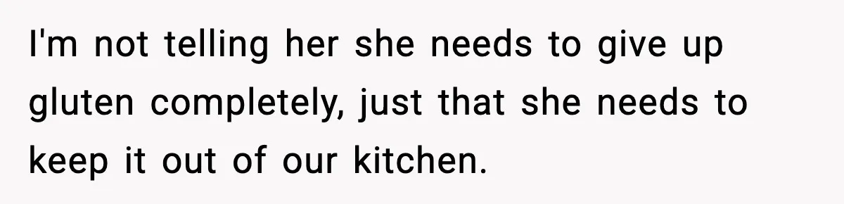 Sister Demands Full Kitchen Access, Even Though Gluten Makes Her Sibling Sick I'm not telling her she needs to give up gluten completely, just that she needs to keep it out of our kitchen.