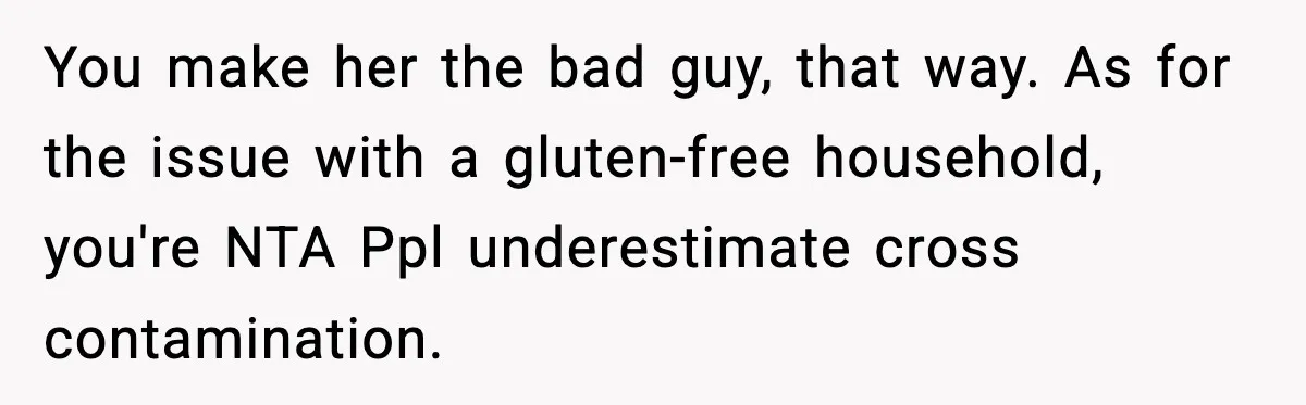 Sister Demands Full Kitchen Access, Even Though Gluten Makes Her Sibling Sick You make her the bad guy, that way. As for the issue with a gluten-free household, you're NTA Ppl underestimate cross contamination.