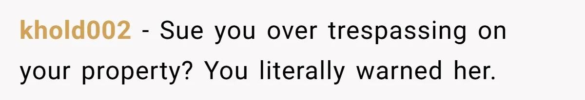 khold002 − Sue you over trespassing on your property? You literally warned her.