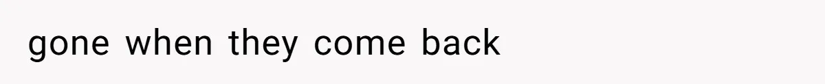 gone when they come back