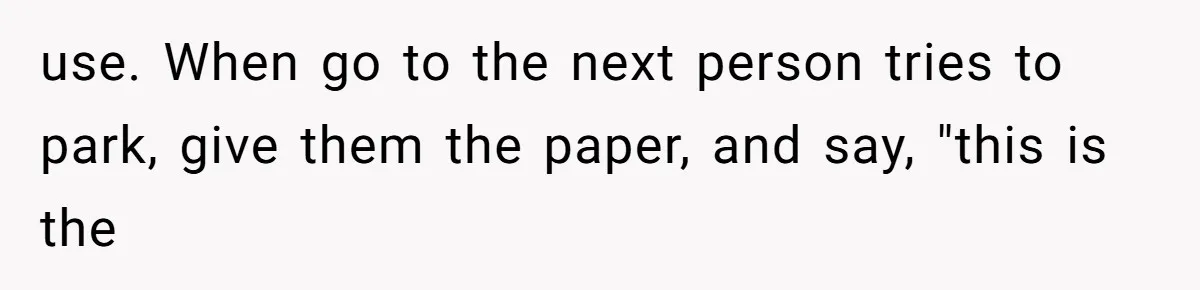 use. When go to the next person tries to park, give them the paper, and say, "this is the