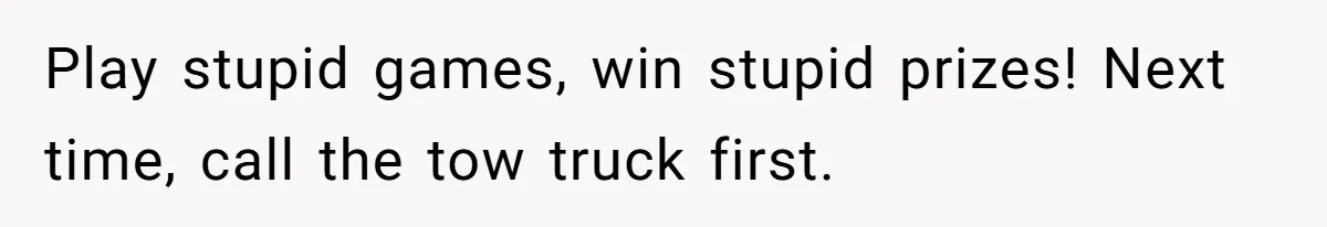Play stupid games, win stupid prizes! Next time, call the tow truck first.