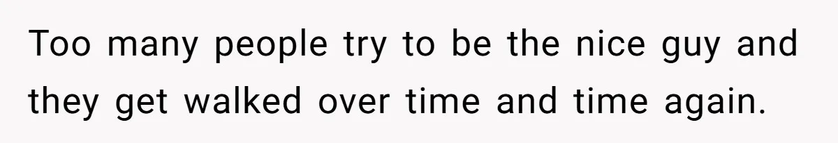 Too many people try to be the nice guy and they get walked over time and time again.