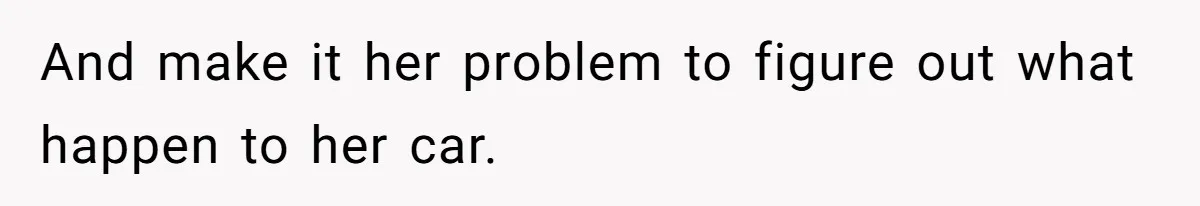 And make it her problem to figure out what happen to her car.