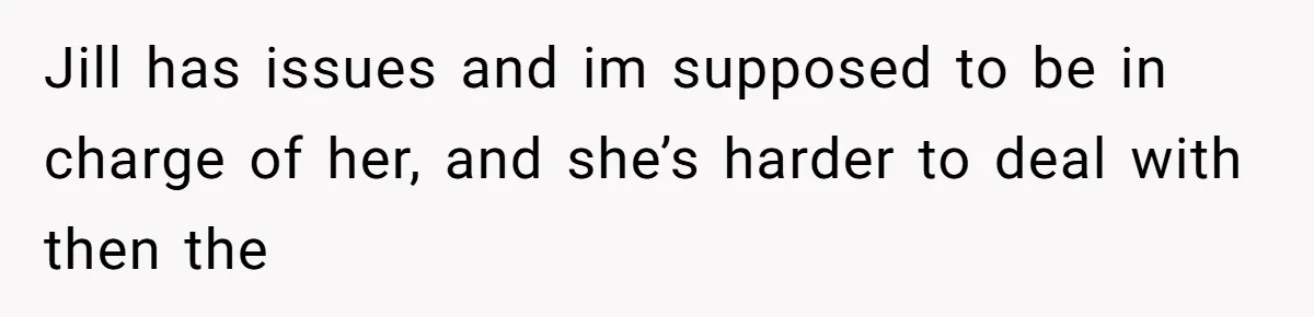 Jill has issues and im supposed to be in charge of her, and she’s harder to deal with then the
