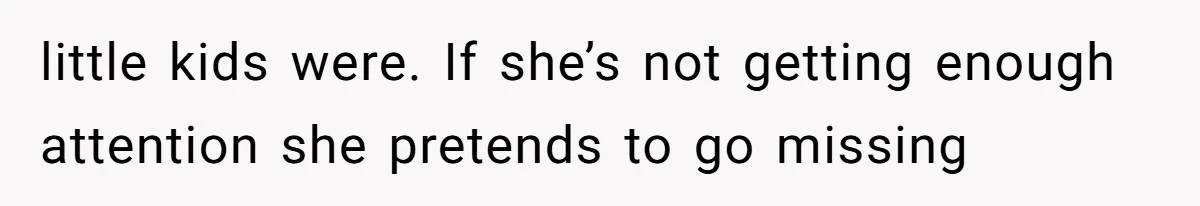 little kids were. If she’s not getting enough attention she pretends to go missing
