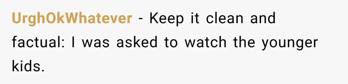 UrghOkWhatever − Keep it clean and factual: I was asked to watch the younger kids.