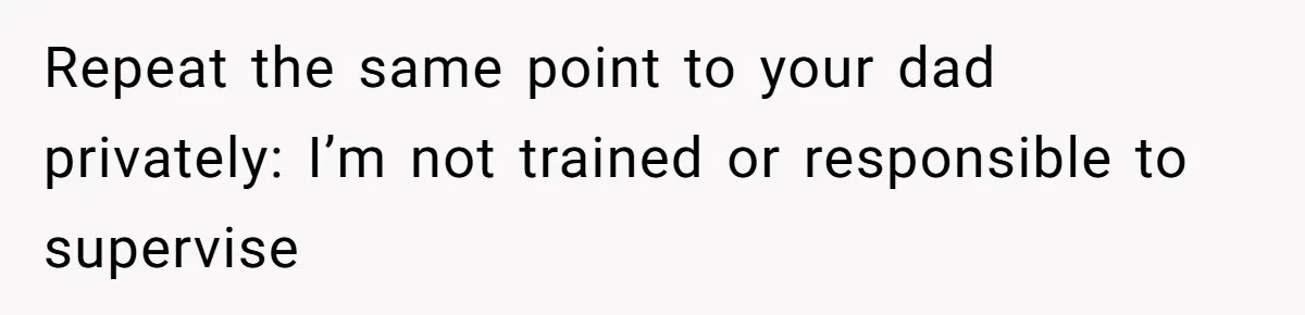 Repeat the same point to your dad privately: I’m not trained or responsible to supervise