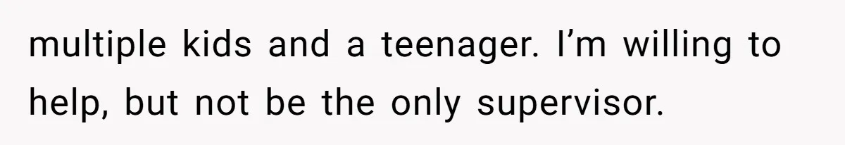 multiple kids and a teenager. I’m willing to help, but not be the only supervisor.