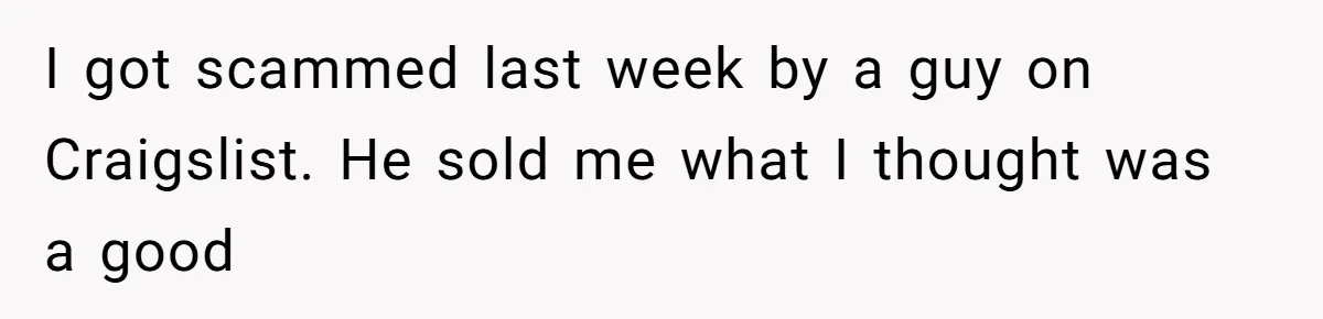 Woman Couldn't Get Her Money Back, So She Cost the Scammer Something Else I got scammed last week by a guy on Craigslist. He sold me what I thought was a good