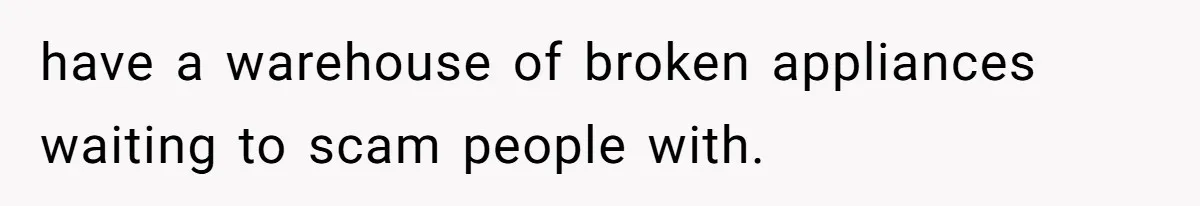 Woman Couldn't Get Her Money Back, So She Cost the Scammer Something Else have a warehouse of broken appliances waiting to scam people with.