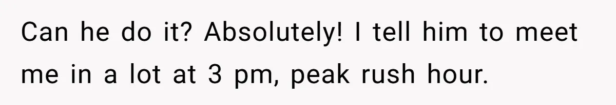 Woman Couldn't Get Her Money Back, So She Cost the Scammer Something Else Can he do it? Absolutely! I tell him to meet me in a lot at 3 pm, peak rush hour.