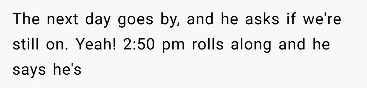 Woman Couldn't Get Her Money Back, So She Cost the Scammer Something Else The next day goes by, and he asks if we're still on. Yeah! 2:50 pm rolls along and he says he's