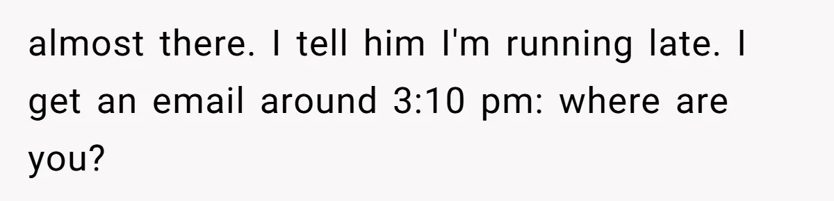 Woman Couldn't Get Her Money Back, So She Cost the Scammer Something Else almost there. I tell him I'm running late. I get an email around 3:10 pm: where are you?