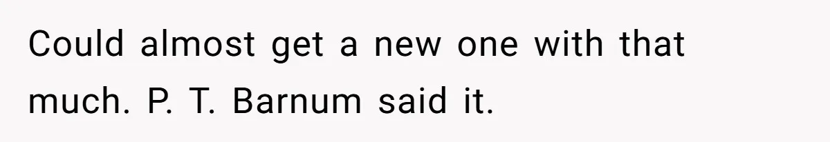 Woman Couldn't Get Her Money Back, So She Cost the Scammer Something Else Could almost get a new one with that much. P. T. Barnum said it.
