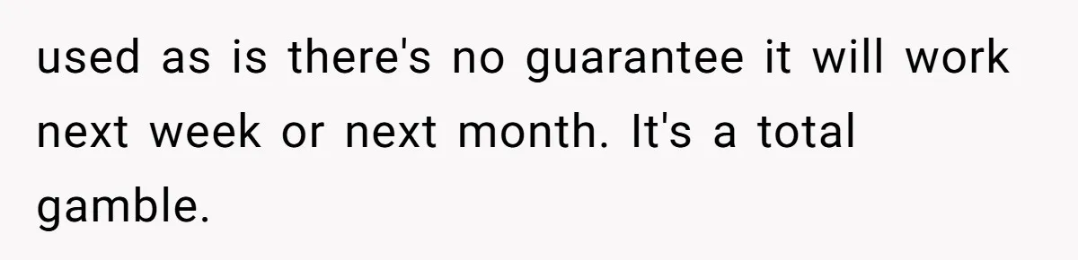 Woman Couldn't Get Her Money Back, So She Cost the Scammer Something Else used as is there's no guarantee it will work next week or next month. It's a total gamble.