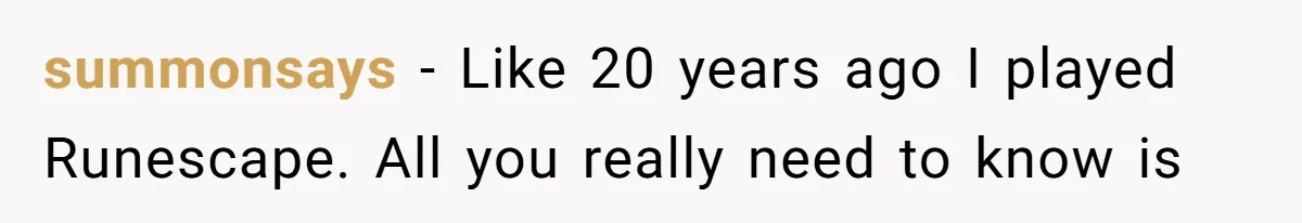 Woman Couldn't Get Her Money Back, So She Cost the Scammer Something Else summonsays − Like 20 years ago I played Runescape. All you really need to know is