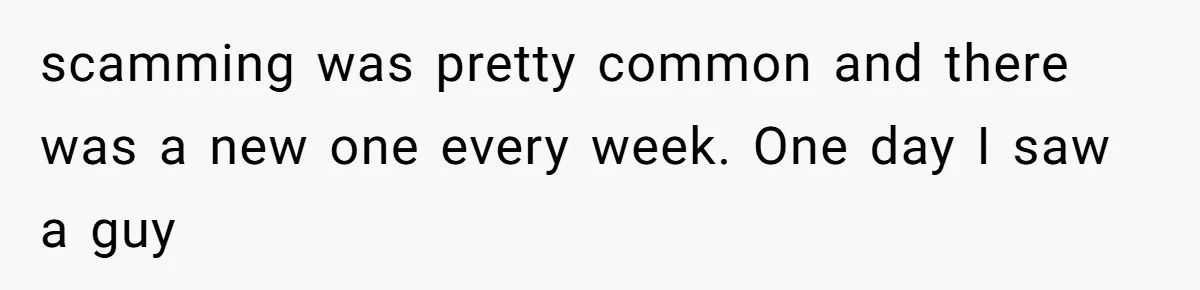 Woman Couldn't Get Her Money Back, So She Cost the Scammer Something Else scamming was pretty common and there was a new one every week. One day I saw a guy