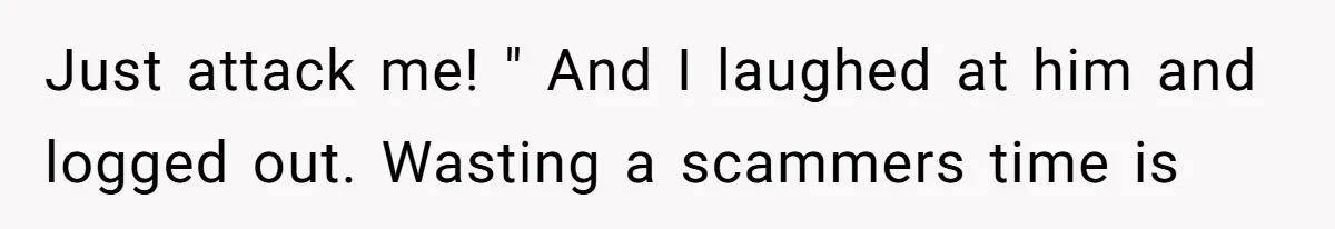 Woman Couldn't Get Her Money Back, So She Cost the Scammer Something Else Just attack me! " And I laughed at him and logged out. Wasting a scammers time is