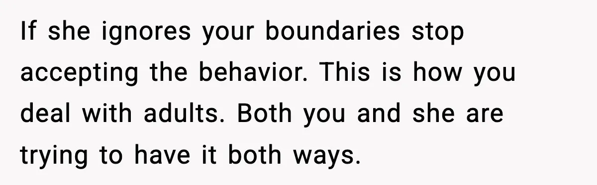 Parents Ban Daughter's Miami Trip, Reddit Says They're Holding On Too Tight If she ignores your boundaries stop accepting the behavior. This is how you deal with adults. Both you and she are trying to have it both ways.