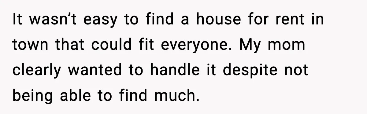 It wasn’t easy to find a house for rent in town that could fit everyone. My mom clearly wanted to handle it despite not being able to find much.