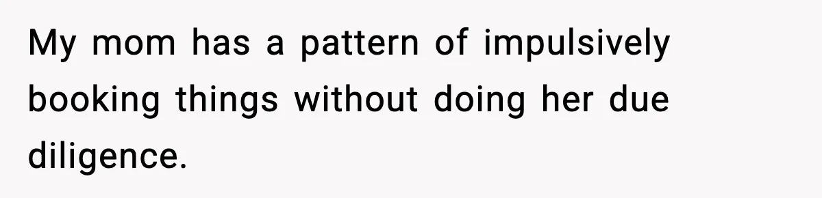 My mom has a pattern of impulsively booking things without doing her due diligence.