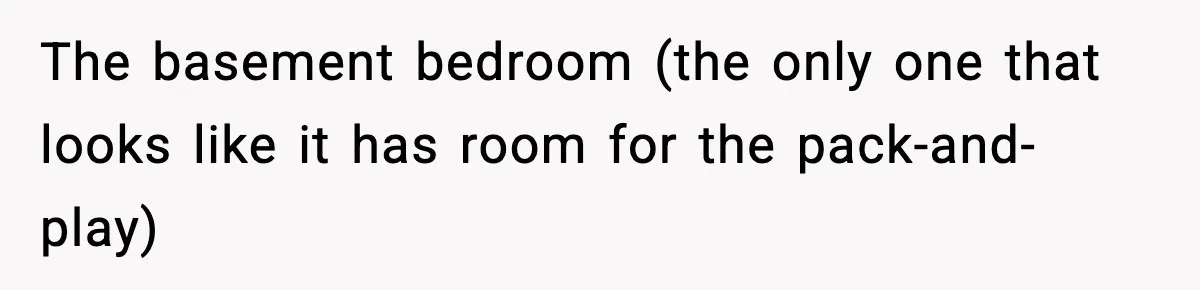 The basement bedroom (the only one that looks like it has room for the pack-and-play)