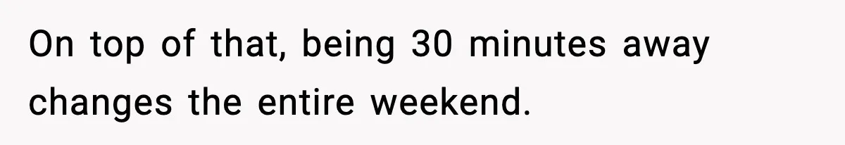 On top of that, being 30 minutes away changes the entire weekend.