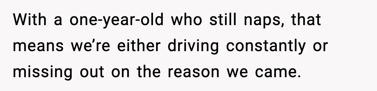With a one-year-old who still naps, that means we’re either driving constantly or missing out on the reason we came.