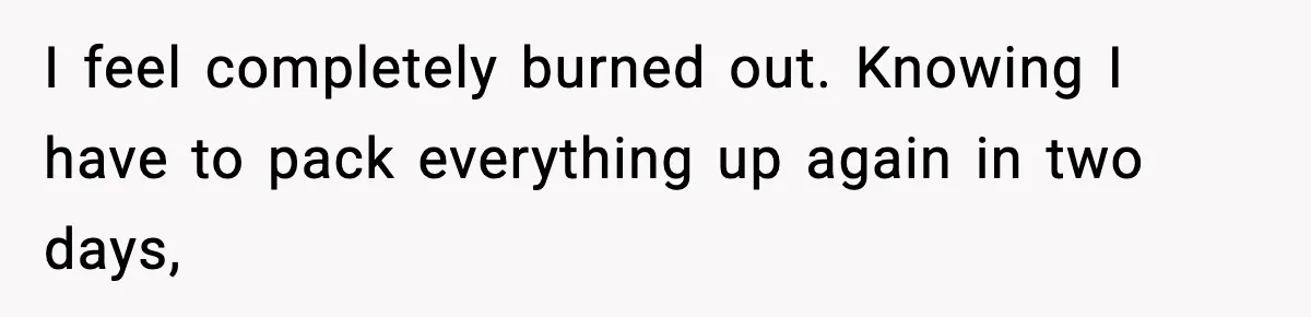 I feel completely burned out. Knowing I have to pack everything up again in two days,