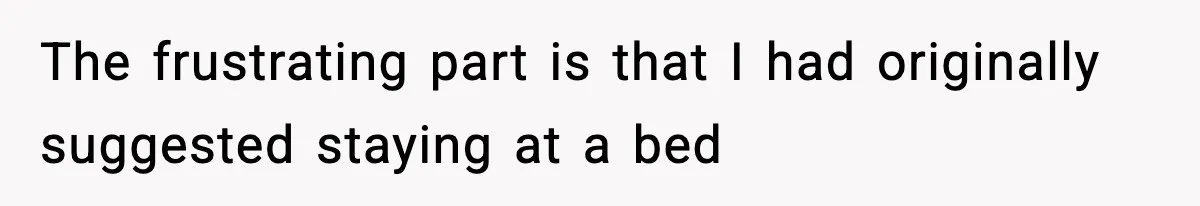 The frustrating part is that I had originally suggested staying at a bed
