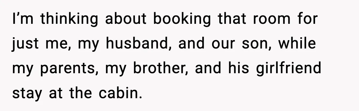 I’m thinking about booking that room for just me, my husband, and our son, while my parents, my brother, and his girlfriend stay at the cabin.