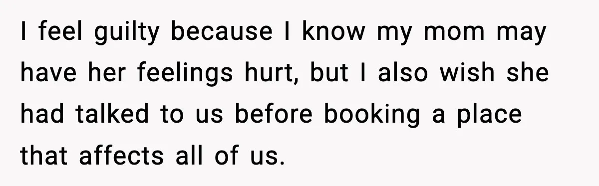 I feel guilty because I know my mom may have her feelings hurt, but I also wish she had talked to us before booking a place that affects all of...