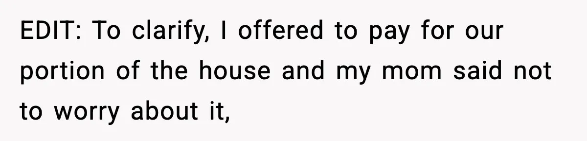 EDIT: To clarify, I offered to pay for our portion of the house and my mom said not to worry about it,
