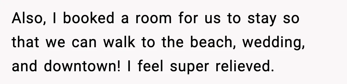 Also, I booked a room for us to stay so that we can walk to the beach, wedding, and downtown! I feel super relieved.