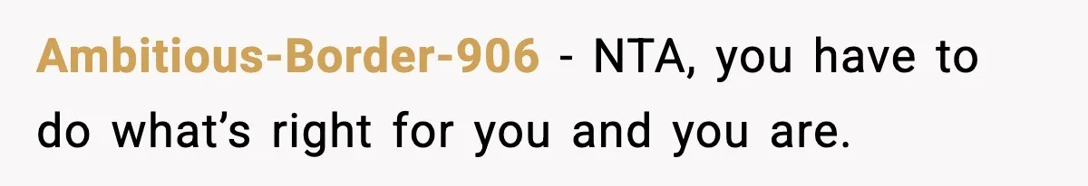 Ambitious-Border-906 − NTA, you have to do what’s right for you and you are.