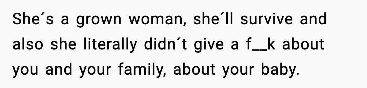 She´s a grown woman, she´ll survive and also she literally didn´t give a f__k about you and your family, about your baby.