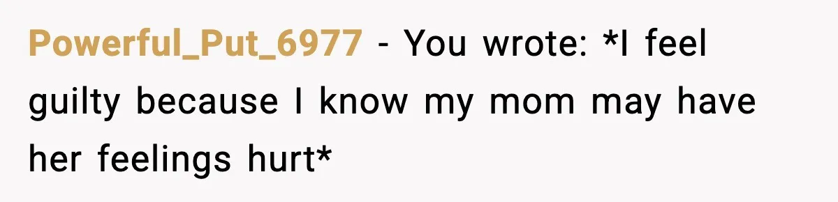 Powerful_Put_6977 − You wrote: *I feel guilty because I know my mom may have her feelings hurt*